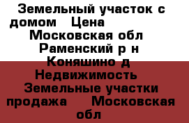 Земельный участок с домом › Цена ­ 3 500 000 - Московская обл., Раменский р-н, Коняшино д. Недвижимость » Земельные участки продажа   . Московская обл.